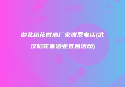 湖北稻花香酒厂家联系电话(武汉稻花香酒业宜昌活动)