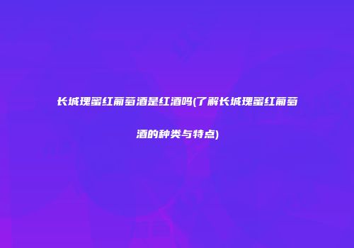 长城瑰蜜红葡萄酒是红酒吗(了解长城瑰蜜红葡萄酒的种类与特点)