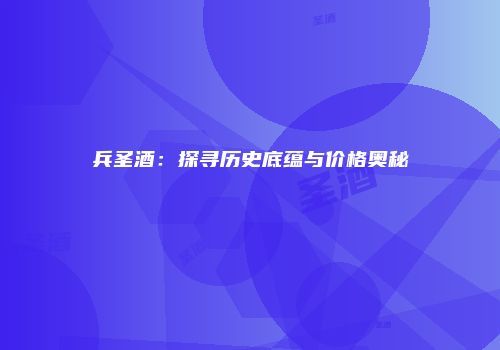 兵圣酒：探寻历史底蕴与价格奥秘