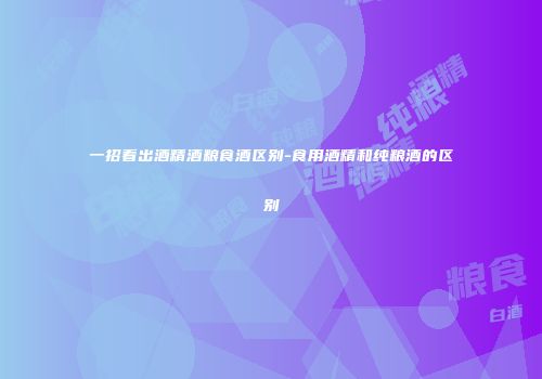 一招看出酒精酒粮食酒区别-食用酒精和纯粮酒的区别