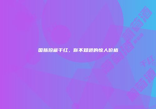 国脉珍藏干红，你不知道的惊人价格