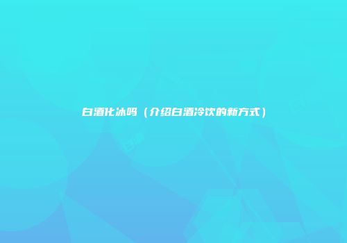 白酒化冰吗（介绍白酒冷饮的新方式）