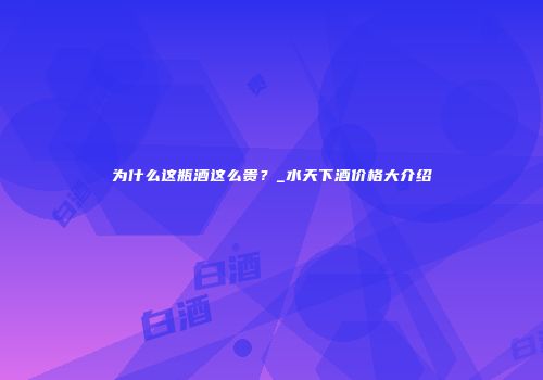 为什么这瓶酒这么贵？_水天下酒价格大介绍