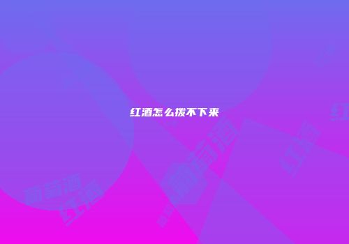 红酒怎么拨不下来
