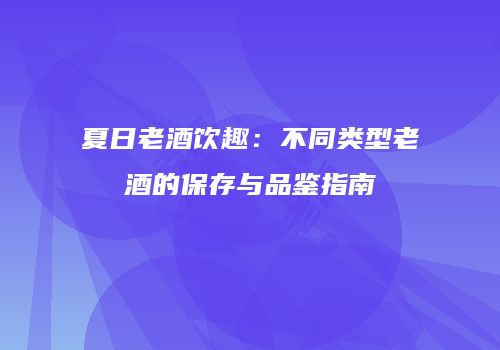 夏日老酒饮趣：不同类型老酒的保存与品鉴指南