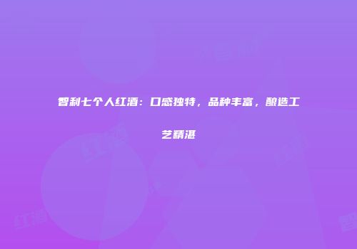 智利七个人红酒：口感独特，品种丰富，酿造工艺精湛