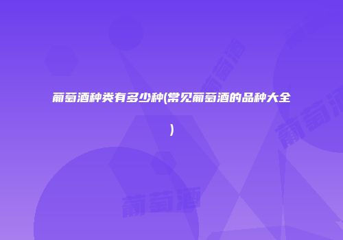 葡萄酒种类有多少种(常见葡萄酒的品种大全)