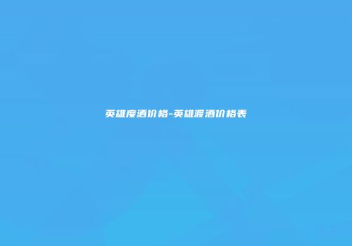 英雄度酒价格-英雄渡酒价格表
