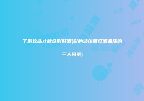 了解这些才能选到好酒(影响波尔多红酒品质的三大因素)