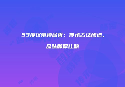 53度汉帝樽酱香：传承古法酿造，品味醇厚佳酿