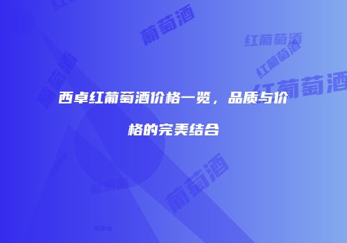 西卓红葡萄酒价格一览，品质与价格的完美结合