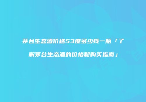 茅台生态酒价格53度多少钱一瓶「了解茅台生态酒的价格和购买指南」