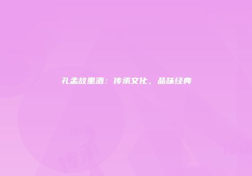 孔孟故里酒：传承文化，品味经典