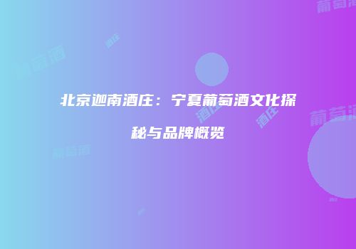 北京迦南酒庄：宁夏葡萄酒文化探秘与品牌概览