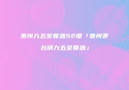 贵州九五至尊酒52度「贵州茅台镇九五至尊酒」