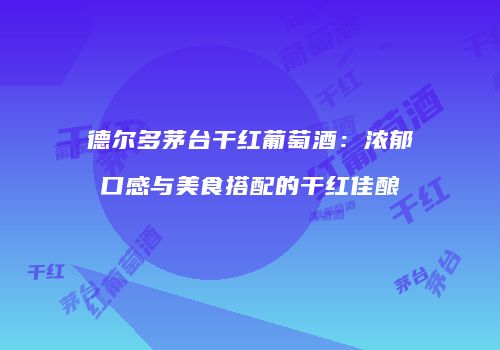 德尔多茅台干红葡萄酒：浓郁口感与美食搭配的干红佳酿