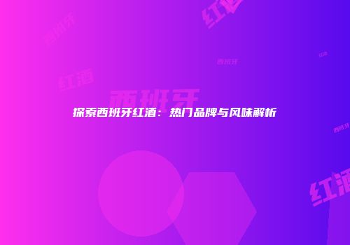 探索西班牙红酒：热门品牌与风味解析