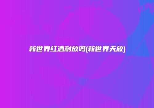 新世界红酒耐放吗(新世界天放)