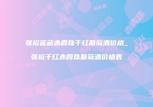 张裕窖藏赤霞珠干红葡萄酒价格_张裕干红赤霞珠葡萄酒价格表