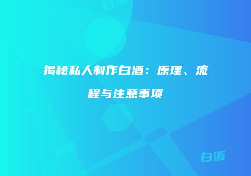 揭秘私人制作白酒：原理、流程与注意事项