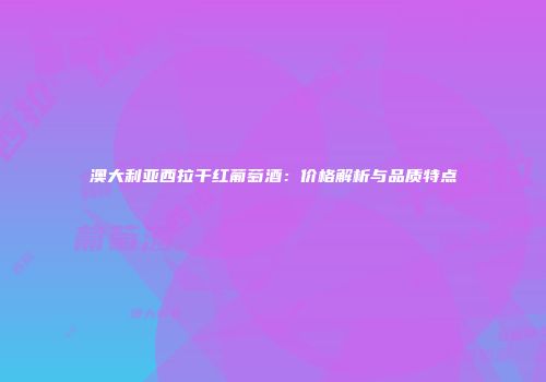 澳大利亚西拉干红葡萄酒：价格解析与品质特点