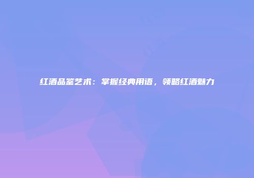 红酒品鉴艺术：掌握经典用语，领略红酒魅力