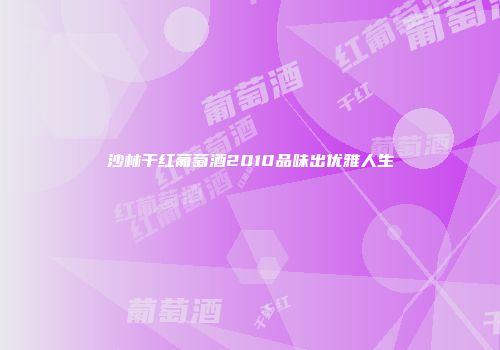 沙林干红葡萄酒2010品味出优雅人生