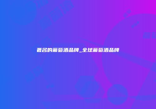 著名的葡萄酒品牌_全球葡萄酒品牌