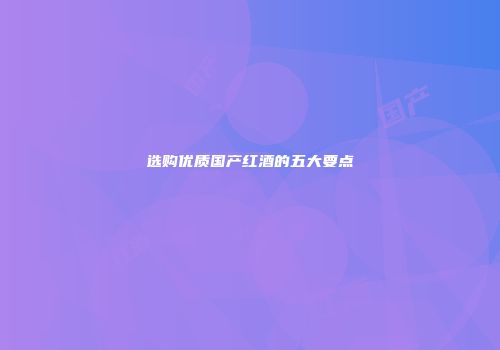选购优质国产红酒的五大要点