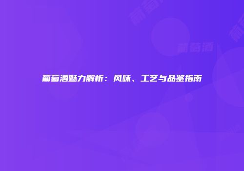 葡萄酒魅力解析：风味、工艺与品鉴指南