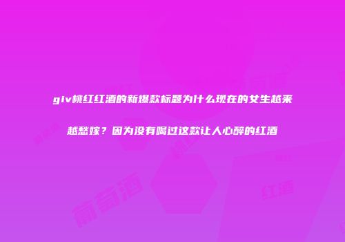 giv桃红红酒的新爆款标题为什么现在的女生越来越愁嫁？因为没有喝过这款让人心醉的红酒