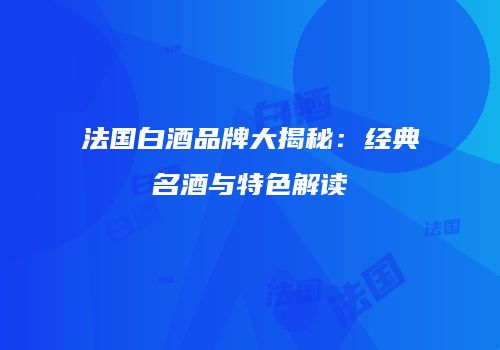 法国白酒品牌大揭秘：经典名酒与特色解读