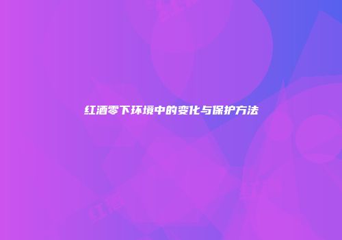红酒零下环境中的变化与保护方法