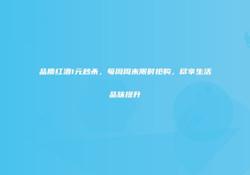 品质红酒1元秒杀，每周周末限时抢购，尽享生活品味提升