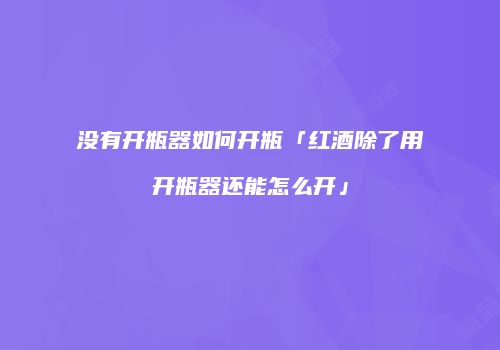 没有开瓶器如何开瓶「红酒除了用开瓶器还能怎么开」
