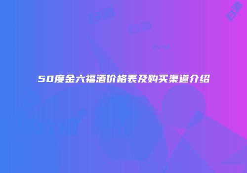 50度金六福酒价格表及购买渠道介绍