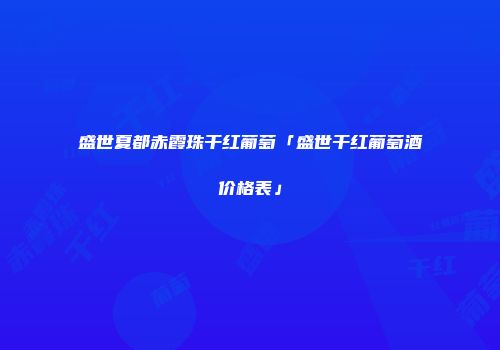 盛世夏都赤霞珠干红葡萄「盛世干红葡萄酒价格表」