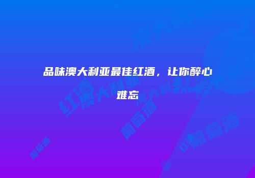 品味澳大利亚最佳红酒，让你醉心难忘