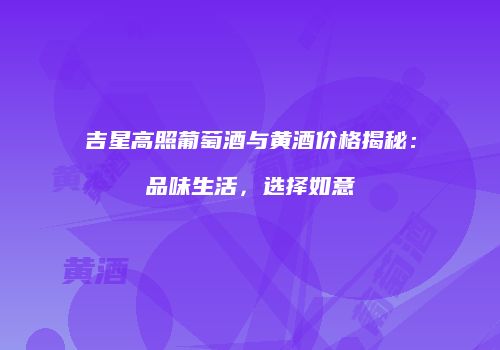 吉星高照葡萄酒与黄酒价格揭秘：品味生活，选择如意