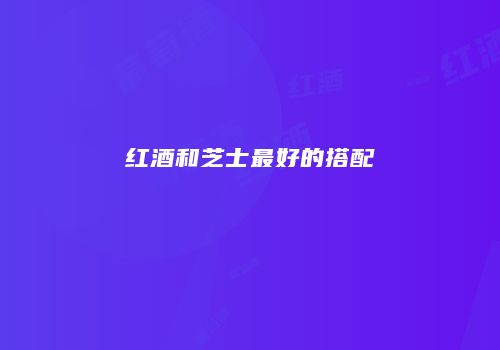 红酒和芝士最好的搭配