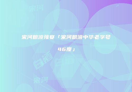 宋河粮液豫宴「宋河粮液中华老字号46度」