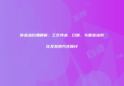 液态法白酒解析：工艺特点、口感、与固态法对比及发酵方式探讨