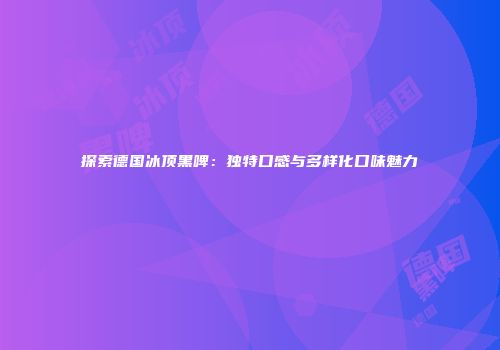 探索德国冰顶黑啤：独特口感与多样化口味魅力