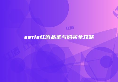astia红酒品鉴与购买全攻略
