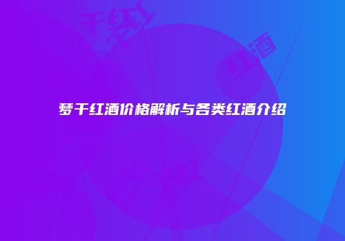 梦干红酒价格解析与各类红酒介绍