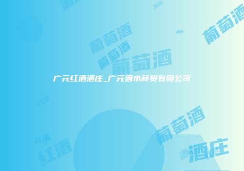 广元红酒酒庄_广元酒水商贸有限公司