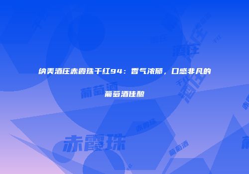 纳美酒庄赤霞珠干红94：香气浓郁，口感非凡的葡萄酒佳酿