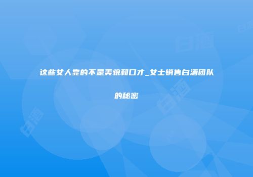 这些女人靠的不是美貌和口才_女士销售白酒团队的秘密