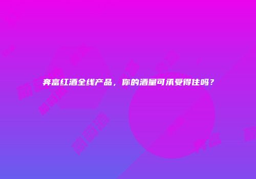 奔富红酒全线产品，你的酒量可承受得住吗？