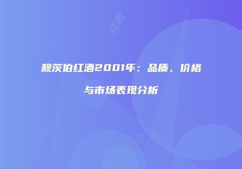 靓茨伯红酒2001年：品质、价格与市场表现分析